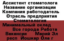 Ассистент стоматолога › Название организации ­ Компания-работодатель › Отрасль предприятия ­ Стоматология › Минимальный оклад ­ 15 000 - Все города Работа » Вакансии   . Марий Эл респ.,Йошкар-Ола г.